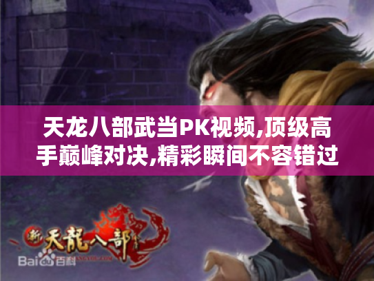 天龙八部武当PK视频,顶级高手巅峰对决,精彩瞬间不容错过! 天龙八部武当PK视频,顶级高手巅峰对决,精彩瞬间不容错过!