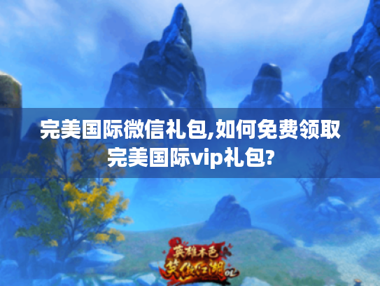 完美国际微信礼包,如何免费领取完美国际vip礼包? 完美国际微信礼包,如何免费领取完美国际vip礼包?