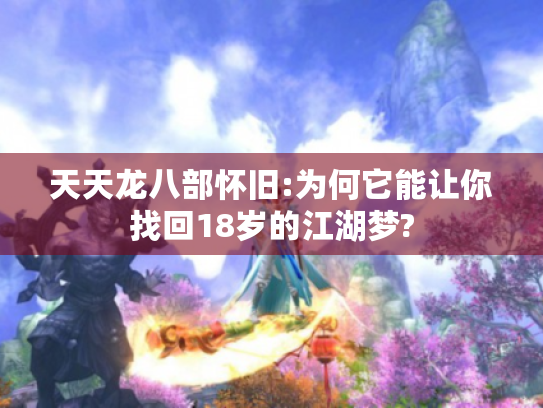 天天龙八部怀旧:为何它能让你找回18岁的江湖梦? 天天龙八部怀旧:为何它能让你找回18岁的江湖梦?
