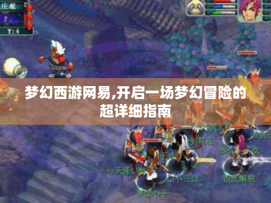 梦幻西游网易,开启一场梦幻冒险的超详细指南