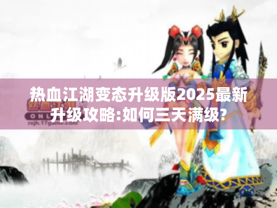 热血江湖变态升级版2025最新升级攻略:如何三天满级?