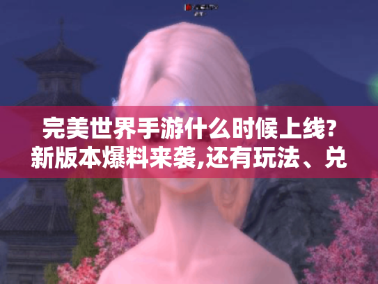 完美世界手游什么时候上线?新版本爆料来袭,还有玩法、兑换比例等揭秘! 完美世界手游什么时候上线?新版本爆料来袭,还有玩法、兑换比例等揭秘!