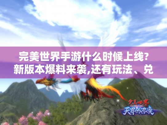 完美世界手游什么时候上线?新版本爆料来袭,还有玩法、兑换比例等揭秘! 完美世界手游什么时候上线?新版本爆料来袭,还有玩法、兑换比例等揭秘!