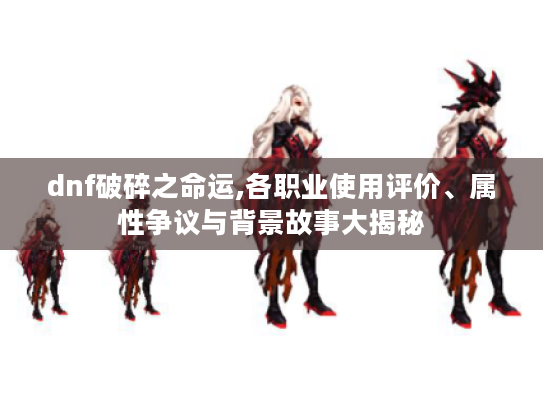 dnf破碎之命运,各职业使用评价、属性争议与背景故事大揭秘 dnf破碎之命运,各职业使用评价、属性争议与背景故事大揭秘