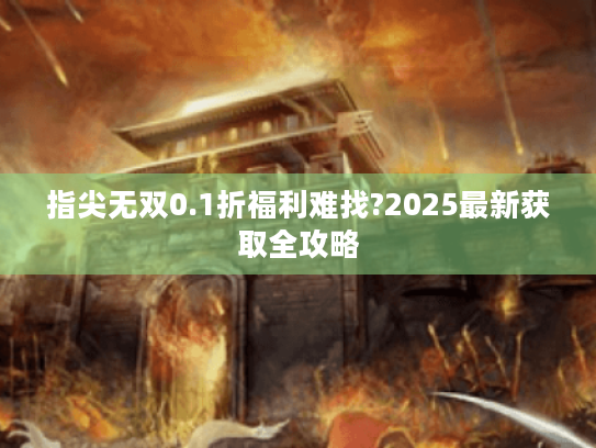 指尖无双0.1折福利难找?2025最新获取全攻略