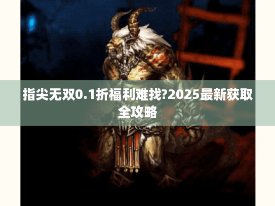 指尖无双0.1折福利难找?2025最新获取全攻略