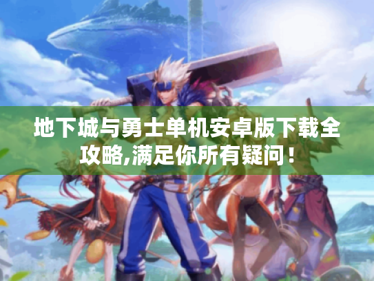 地下城与勇士单机安卓版下载全攻略,满足你所有疑问! 地下城与勇士单机安卓版下载全攻略,满足你所有疑问!