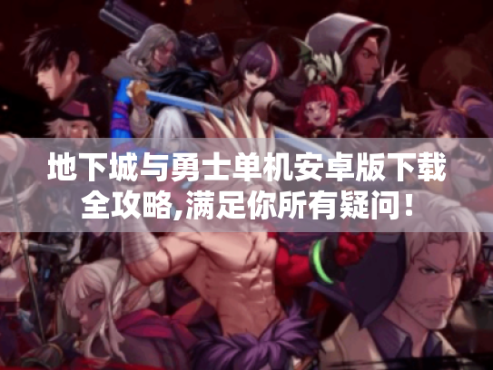 地下城与勇士单机安卓版下载全攻略,满足你所有疑问! 地下城与勇士单机安卓版下载全攻略,满足你所有疑问!