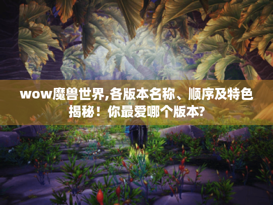 wow魔兽世界,各版本名称、顺序及特色揭秘!你最爱哪个版本? wow魔兽世界,各版本名称、顺序及特色揭秘!你最爱哪个版本?