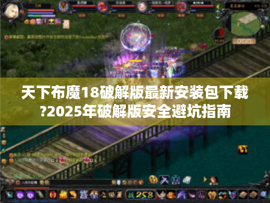 天下布魔18破解版最新安装包下载?2025年破解版安全避坑指南