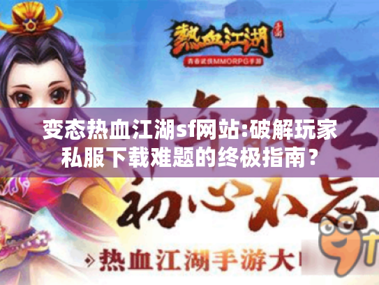 变态热血江湖sf网站:破解玩家私服下载难题的终极指南? 变态热血江湖sf网站:破解玩家私服下载难题的终极指南?