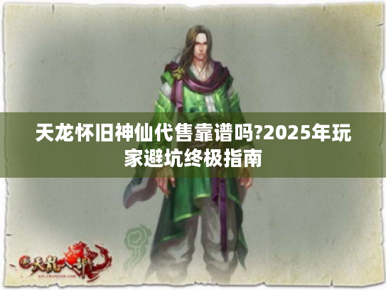 天龙怀旧神仙代售靠谱吗?2025年玩家避坑终极指南 天龙怀旧神仙代售靠谱吗?2025年玩家避坑终极指南