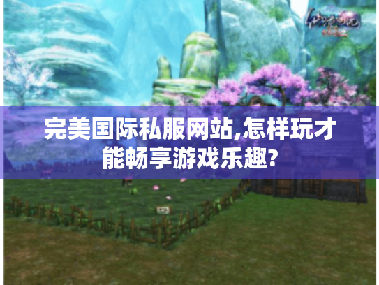 完美国际私服网站,怎样玩才能畅享游戏乐趣? 完美国际私服网站,怎样玩才能畅享游戏乐趣?