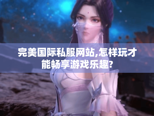 完美国际私服网站,怎样玩才能畅享游戏乐趣? 完美国际私服网站,怎样玩才能畅享游戏乐趣?