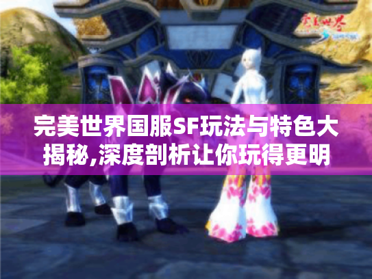 完美世界国服SF玩法与特色大揭秘,深度剖析让你玩得更明白! 完美世界国服SF玩法与特色大揭秘,深度剖析让你玩得更明白!