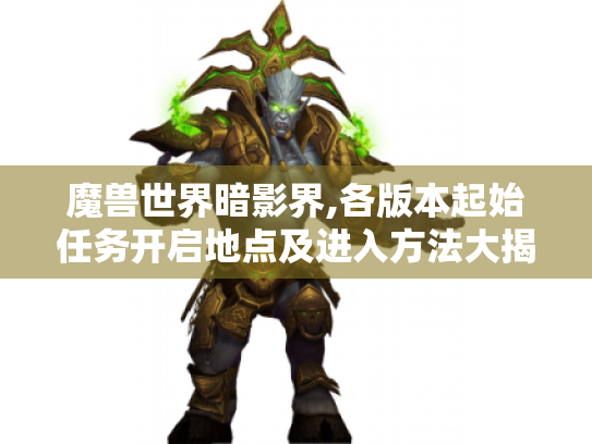 魔兽世界暗影界,各版本起始任务开启地点及进入方法大揭秘