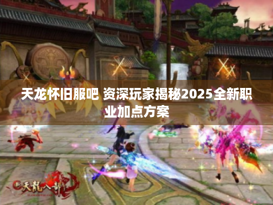 天龙怀旧服吧 资深玩家揭秘2025全新职业加点方案 天龙怀旧服吧 资深玩家揭秘2025全新职业加点方案