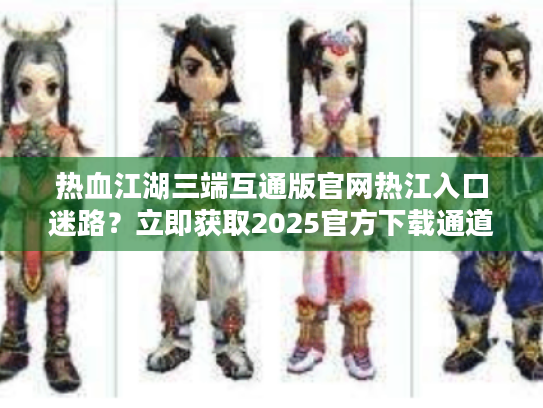 热血江湖三端互通版官网热江入口迷路?立即获取2025官方下载通道! 热血江湖三端互通版官网热江入口迷路?立即获取2025官方下载通道!