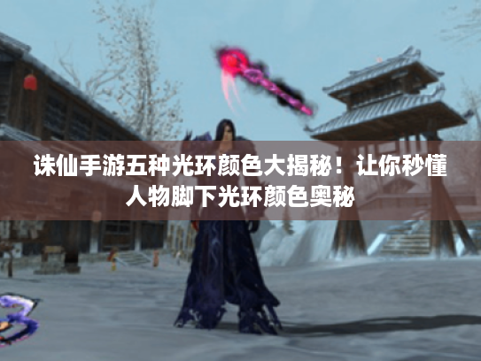 诛仙手游五种光环颜色大揭秘!让你秒懂人物脚下光环颜色奥秘 诛仙手游五种光环颜色大揭秘!让你秒懂人物脚下光环颜色奥秘
