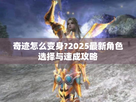 奇迹怎么变身?2025最新角色选择与速成攻略 奇迹怎么变身?2025最新角色选择与速成攻略