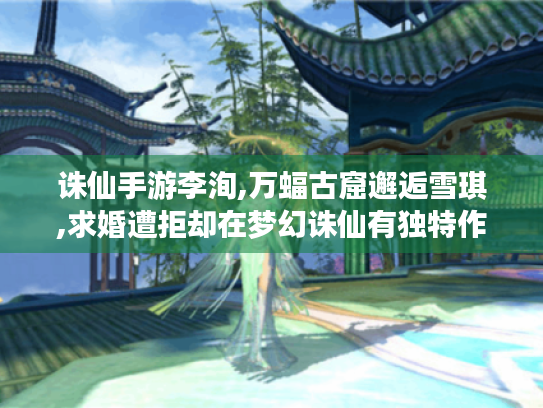 诛仙手游李洵,万蝠古窟邂逅雪琪,求婚遭拒却在梦幻诛仙有独特作用 诛仙手游李洵,万蝠古窟邂逅雪琪,求婚遭拒却在梦幻诛仙有独特作用