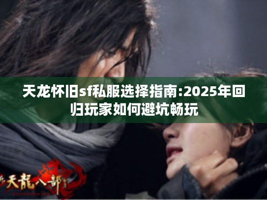 天龙怀旧sf私服选择指南:2025年回归玩家如何避坑畅玩 天龙怀旧sf私服选择指南:2025年回归玩家如何避坑畅玩