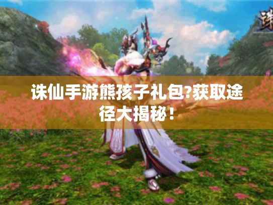 诛仙手游熊孩子礼包?获取途径大揭秘! 诛仙手游熊孩子礼包?获取途径大揭秘!