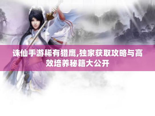 诛仙手游稀有猎鹰,独家获取攻略与高效培养秘籍大公开 诛仙手游稀有猎鹰,独家获取攻略与高效培养秘籍大公开