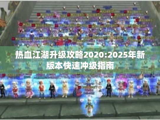 热血江湖升级攻略2020:2025年新版本快速冲级指南 热血江湖升级攻略2020:2025年新版本快速冲级指南
