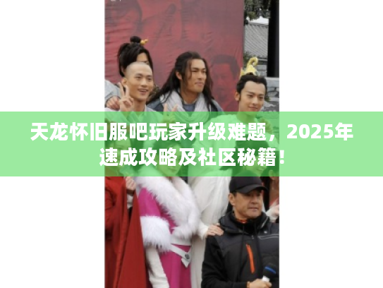 天龙怀旧服吧玩家升级难题,2025年速成攻略及社区秘籍! 天龙怀旧服吧玩家升级难题,2025年速成攻略及社区秘籍!