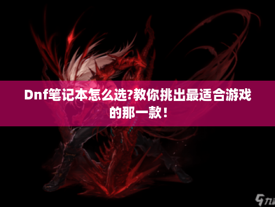 Dnf笔记本怎么选?教你挑出最适合游戏的那一款！