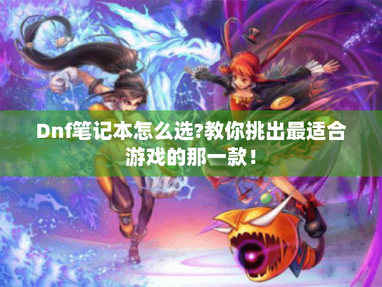 Dnf笔记本怎么选?教你挑出最适合游戏的那一款！
