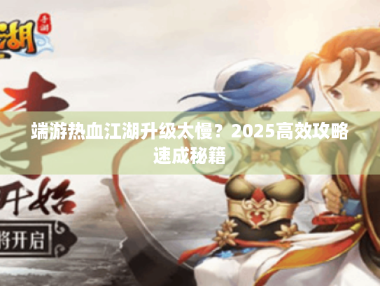 端游热血江湖升级太慢?2025高效攻略速成秘籍 端游热血江湖升级太慢?2025高效攻略速成秘籍