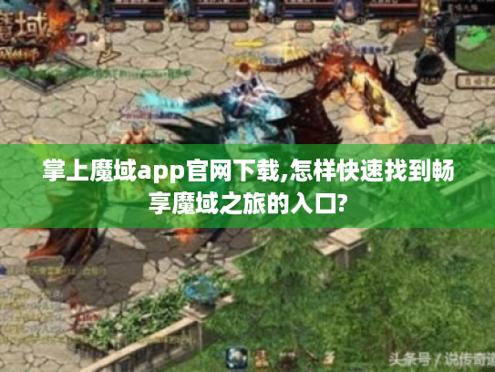 掌上魔域app官网下载,怎样快速找到畅享魔域之旅的入口?