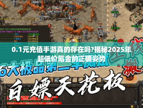 0.1元充值手游真的存在吗?揭秘2025年超低价氪金的正确姿势 0.1元充值手游真的存在吗?揭秘2025年超低价氪金的正确姿势
