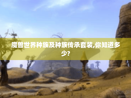 魔兽世界种族及种族传承套装,你知道多少? 魔兽世界种族及种族传承套装,你知道多少?