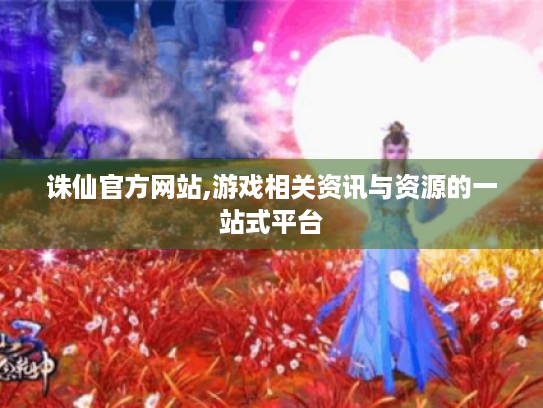 诛仙官方网站,游戏相关资讯与资源的一站式平台 诛仙官方网站,游戏相关资讯与资源的一站式平台