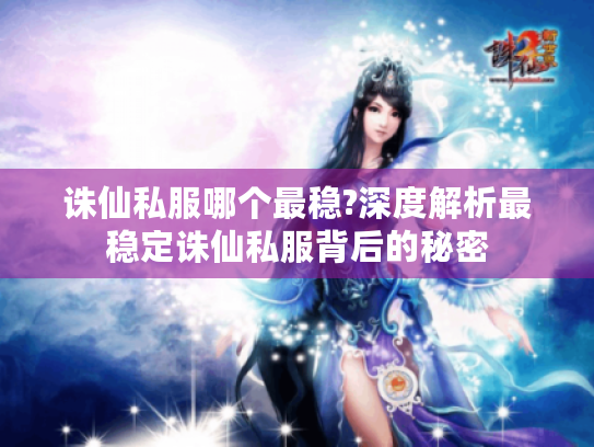 诛仙私服哪个最稳?深度解析最稳定诛仙私服背后的秘密 诛仙私服哪个最稳?深度解析最稳定诛仙私服背后的秘密