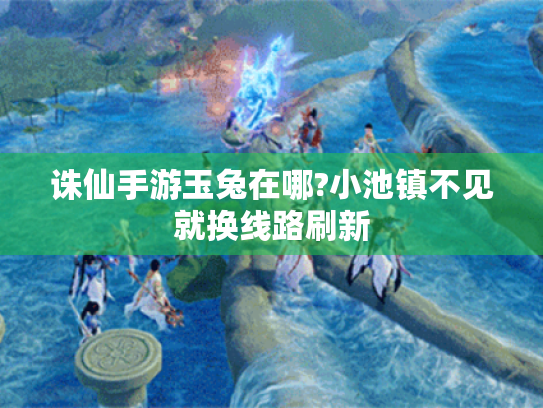 诛仙手游玉兔在哪?小池镇不见就换线路刷新 诛仙手游玉兔在哪?小池镇不见就换线路刷新