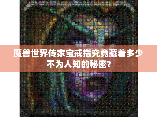 魔兽世界传家宝戒指究竟藏着多少不为人知的秘密? 魔兽世界传家宝戒指究竟藏着多少不为人知的秘密?