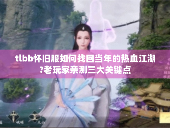 tlbb怀旧服如何找回当年的热血江湖?老玩家亲测三大关键点 tlbb怀旧服如何找回当年的热血江湖?老玩家亲测三大关键点