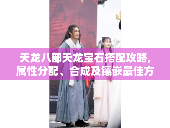 天龙八部天龙宝石搭配攻略,属性分配、合成及镶嵌最佳方案揭秘! 天龙八部天龙宝石搭配攻略,属性分配、合成及镶嵌最佳方案揭秘!