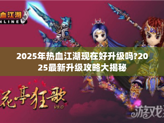 2025年热血江湖现在好升级吗?2025最新升级攻略大揭秘 2025年热血江湖现在好升级吗?2025最新升级攻略大揭秘