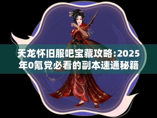 天龙怀旧服吧宝藏攻略:2025年0氪党必看的副本速通秘籍 天龙怀旧服吧宝藏攻略:2025年0氪党必看的副本速通秘籍