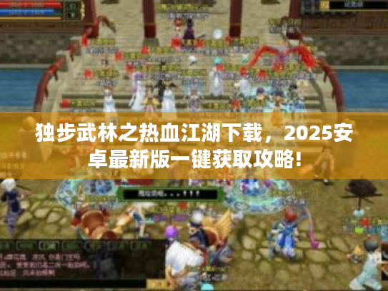 独步武林之热血江湖下载,2025安卓最新版一键获取攻略! 独步武林之热血江湖下载,2025安卓最新版一键获取攻略!