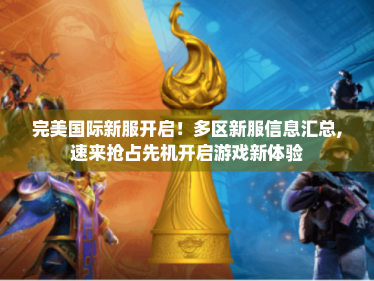 完美国际新服开启!多区新服信息汇总,速来抢占先机开启游戏新体验 完美国际新服开启!多区新服信息汇总,速来抢占先机开启游戏新体验