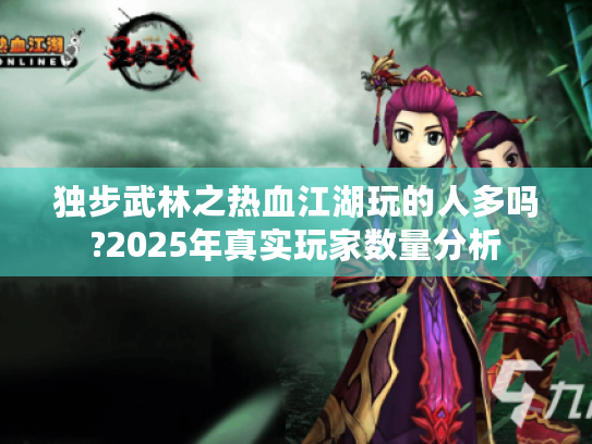 独步武林之热血江湖玩的人多吗?2025年真实玩家数量分析 独步武林之热血江湖玩的人多吗?2025年真实玩家数量分析