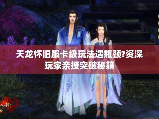 天龙怀旧服卡级玩法遇瓶颈?资深玩家亲授突破秘籍 天龙怀旧服卡级玩法遇瓶颈?资深玩家亲授突破秘籍