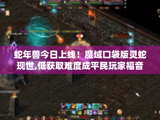 蛇年兽今日上线!魔域口袋版灵蛇现世,低获取难度成平民玩家福音 蛇年兽今日上线!魔域口袋版灵蛇现世,低获取难度成平民玩家福音