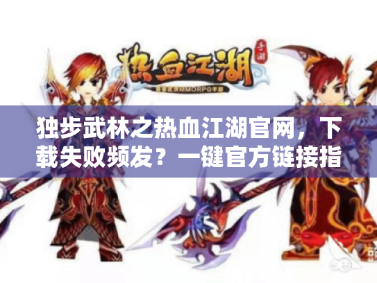 独步武林之热血江湖官网,下载失败频发?一键官方链接指南 独步武林之热血江湖官网,下载失败频发?一键官方链接指南